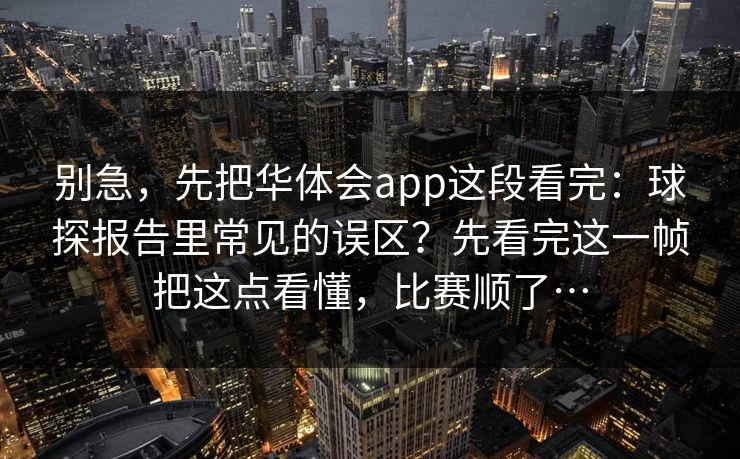 别急，先把华体会app这段看完：球探报告里常见的误区？先看完这一帧把这点看懂，比赛顺了…