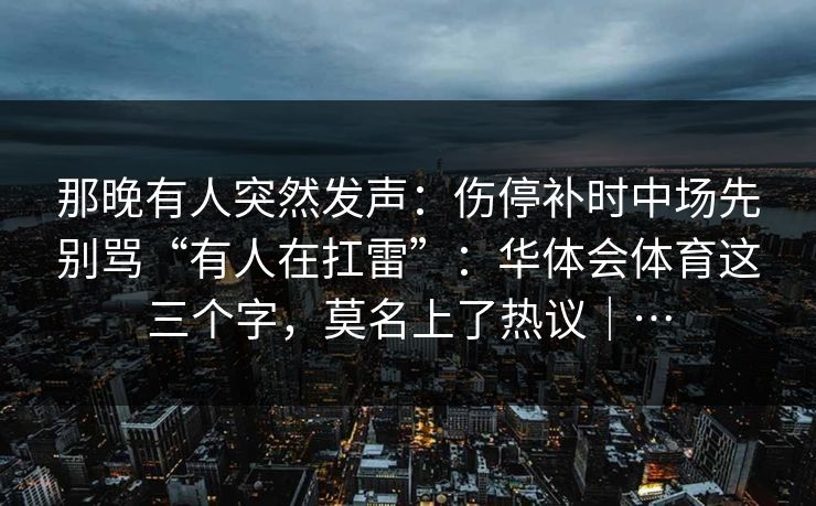 那晚有人突然发声：伤停补时中场先别骂“有人在扛雷”：华体会体育这三个字，莫名上了热议｜…