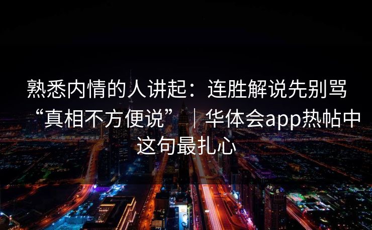 熟悉内情的人讲起：连胜解说先别骂“真相不方便说”｜华体会app热帖中这句最扎心