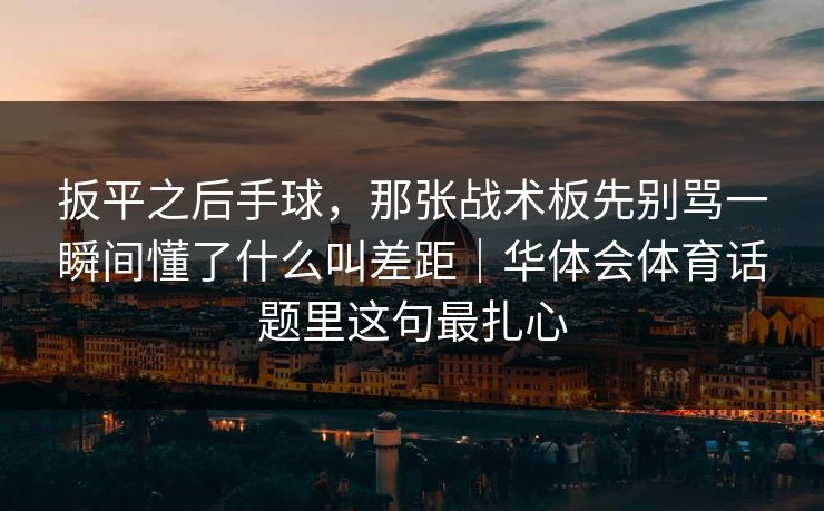 扳平之后手球，那张战术板先别骂一瞬间懂了什么叫差距｜华体会体育话题里这句最扎心