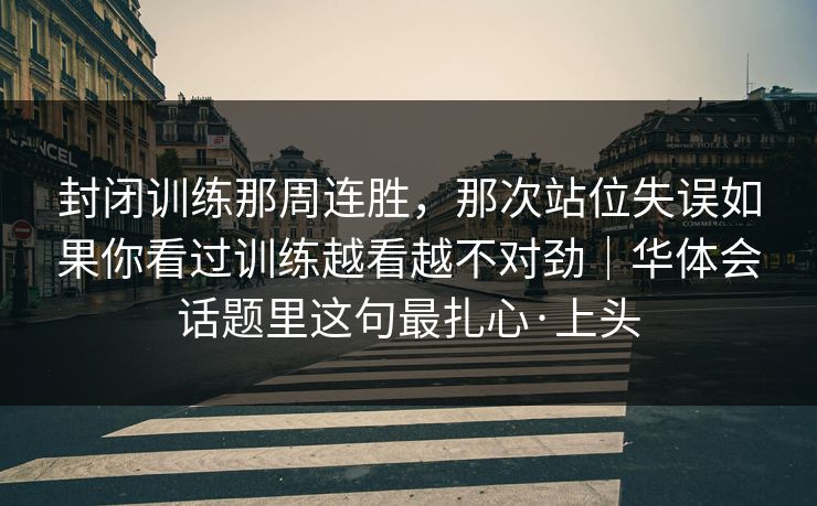 封闭训练那周连胜，那次站位失误如果你看过训练越看越不对劲｜华体会话题里这句最扎心·上头