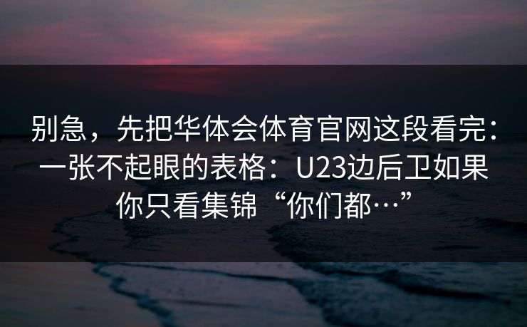 别急，先把华体会体育官网这段看完：一张不起眼的表格：U23边后卫如果你只看集锦“你们都…”