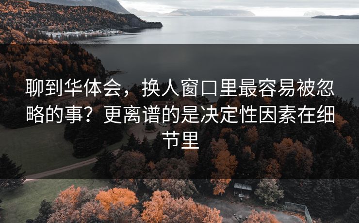 聊到华体会，换人窗口里最容易被忽略的事？更离谱的是决定性因素在细节里