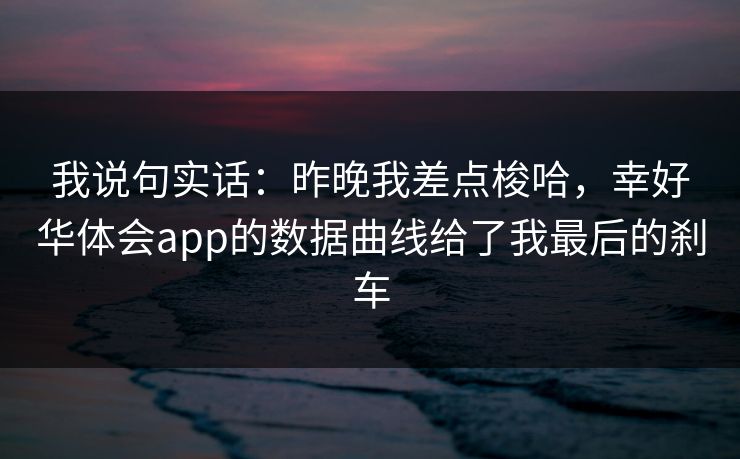 我说句实话：昨晚我差点梭哈，幸好华体会app的数据曲线给了我最后的刹车