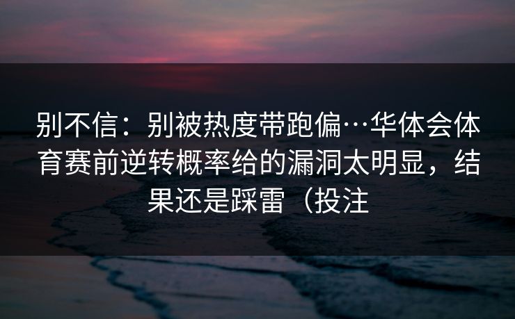 别不信：别被热度带跑偏…华体会体育赛前逆转概率给的漏洞太明显，结果还是踩雷（投注