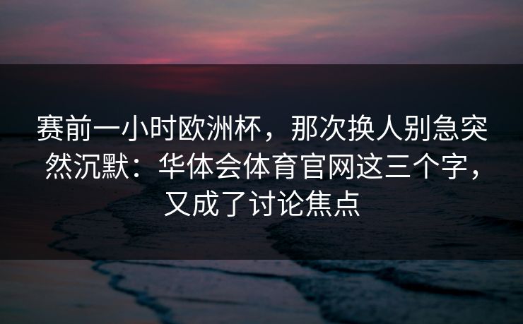 赛前一小时欧洲杯，那次换人别急突然沉默：华体会体育官网这三个字，又成了讨论焦点