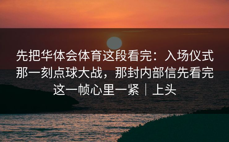 先把华体会体育这段看完：入场仪式那一刻点球大战，那封内部信先看完这一帧心里一紧｜上头