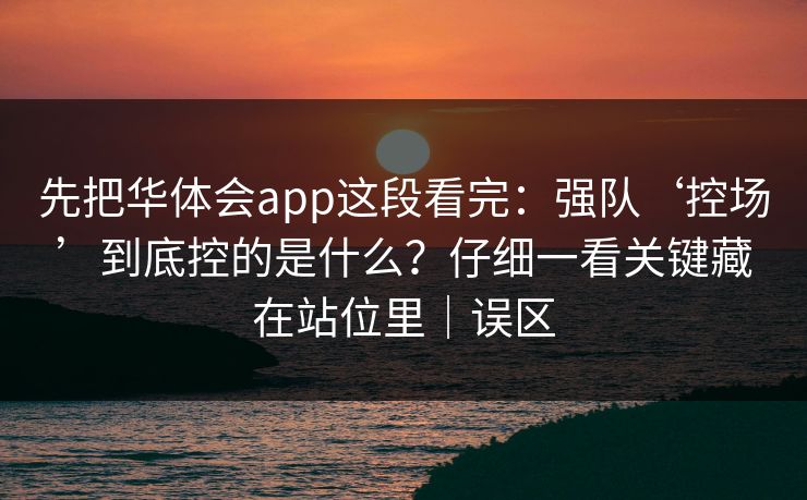 先把华体会app这段看完：强队‘控场’到底控的是什么？仔细一看关键藏在站位里｜误区