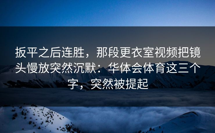 扳平之后连胜，那段更衣室视频把镜头慢放突然沉默：华体会体育这三个字，突然被提起