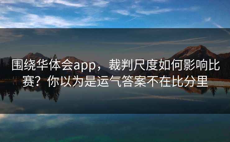 围绕华体会app，裁判尺度如何影响比赛？你以为是运气答案不在比分里