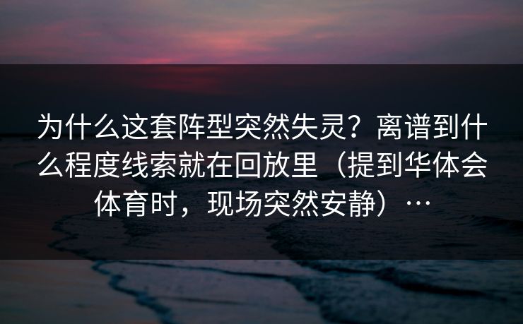 为什么这套阵型突然失灵？离谱到什么程度线索就在回放里（提到华体会体育时，现场突然安静）…