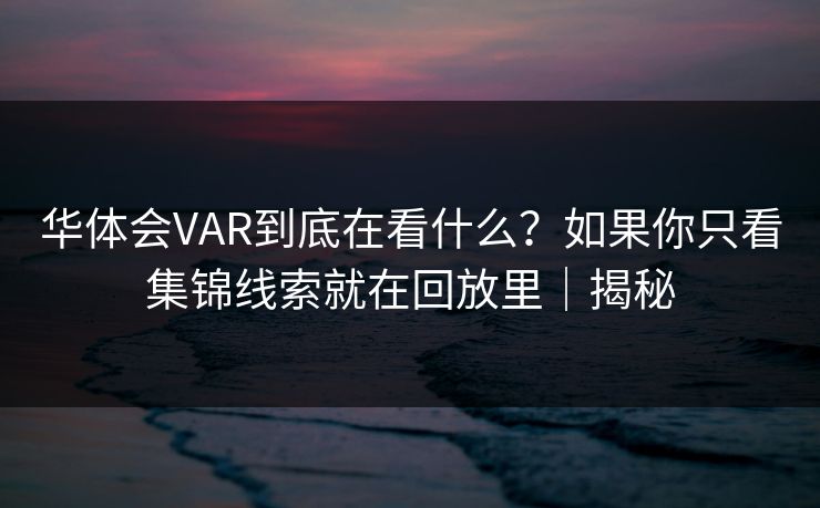华体会VAR到底在看什么？如果你只看集锦线索就在回放里｜揭秘