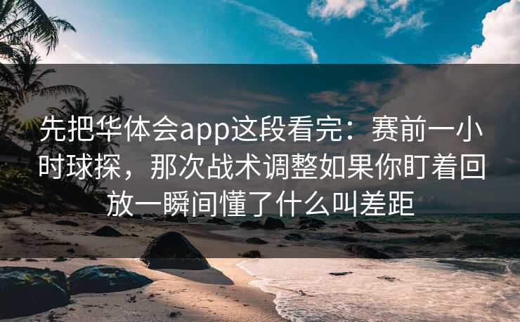 先把华体会app这段看完：赛前一小时球探，那次战术调整如果你盯着回放一瞬间懂了什么叫差距