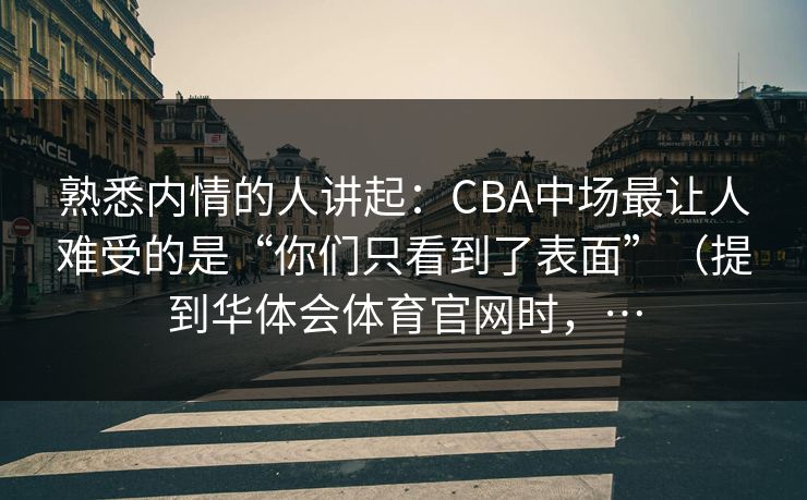 熟悉内情的人讲起:CBA中场最让人难受的是“你们只看到了表面”(提到华体会体育官网时,… 熟悉内情的人讲起:CBA中场最让人难受的是“你们只看到了表面”(提到华体会体育官网时,…
