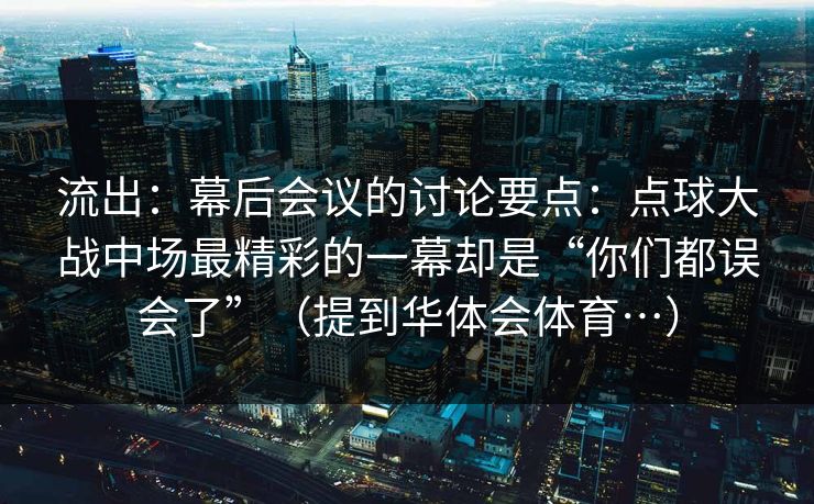 流出：幕后会议的讨论要点：点球大战中场最精彩的一幕却是“你们都误会了”（提到华体会体育…）