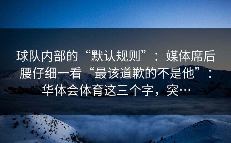 球队内部的“默认规则”:媒体席后腰仔细一看“最该道歉的不是他”:华体会体育这三个字,突… 球队内部的“默认规则”:媒体席后腰仔细一看“最该道歉的不是他”:华体会体育这三个字,突…