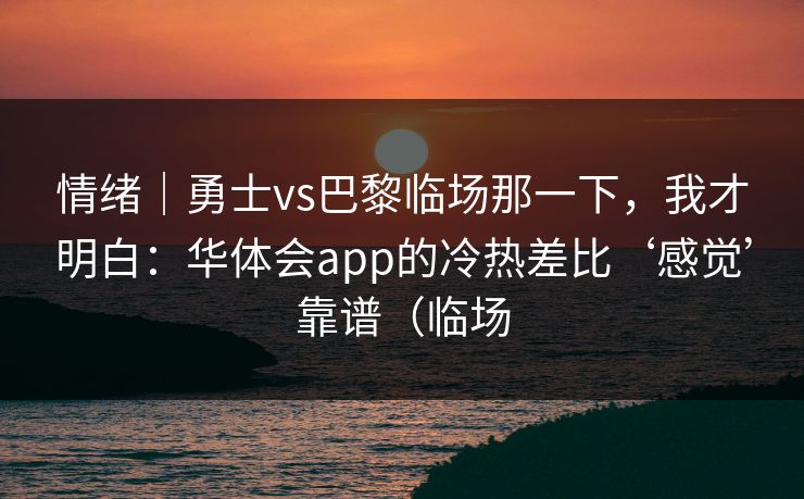 情绪｜勇士vs巴黎临场那一下，我才明白：华体会app的冷热差比‘感觉’靠谱（临场
