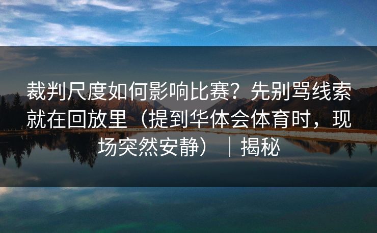 裁判尺度如何影响比赛？先别骂线索就在回放里（提到华体会体育时，现场突然安静）｜揭秘