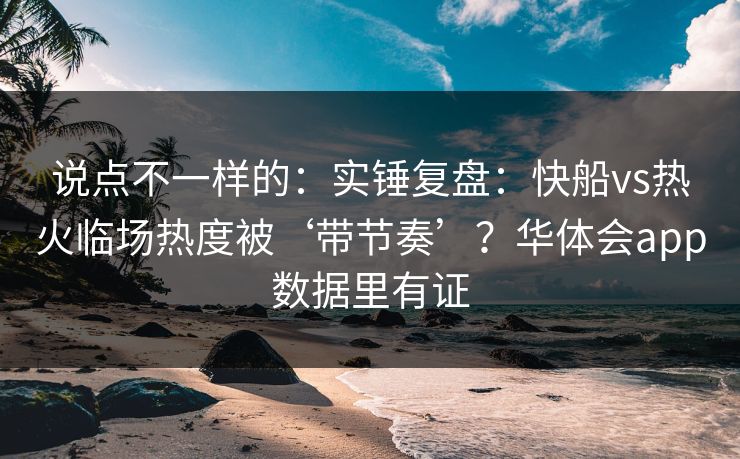 说点不一样的：实锤复盘：快船vs热火临场热度被‘带节奏’？华体会app数据里有证