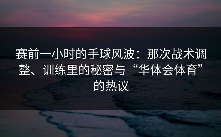 赛前一小时的手球风波：那次战术调整、训练里的秘密与“华体会体育”的热议