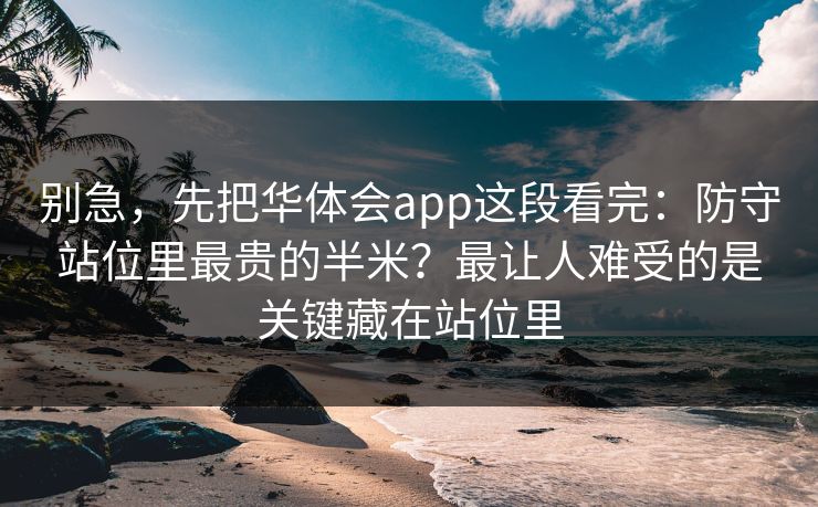 别急，先把华体会app这段看完：防守站位里最贵的半米？最让人难受的是关键藏在站位里