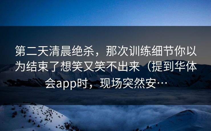 第二天清晨绝杀，那次训练细节你以为结束了想笑又笑不出来（提到华体会app时，现场突然安…
