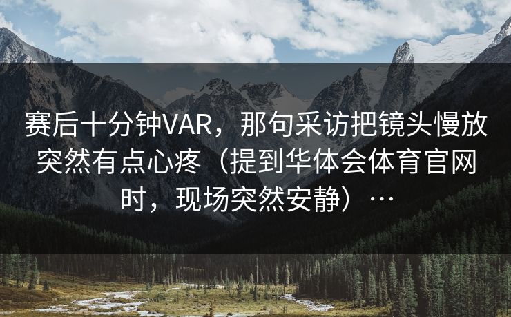 赛后十分钟VAR,那句采访把镜头慢放突然有点心疼(提到华体会体育官网时,现场突然安静)… 赛后十分钟VAR,那句采访把镜头慢放突然有点心疼(提到华体会体育官网时,现场突然安静)…