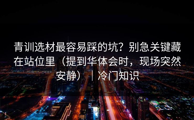 青训选材最容易踩的坑？别急关键藏在站位里（提到华体会时，现场突然安静）｜冷门知识