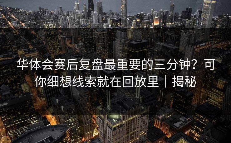 华体会赛后复盘最重要的三分钟?可你细想线索就在回放里|揭秘 华体会赛后复盘最重要的三分钟?可你细想线索就在回放里|揭秘