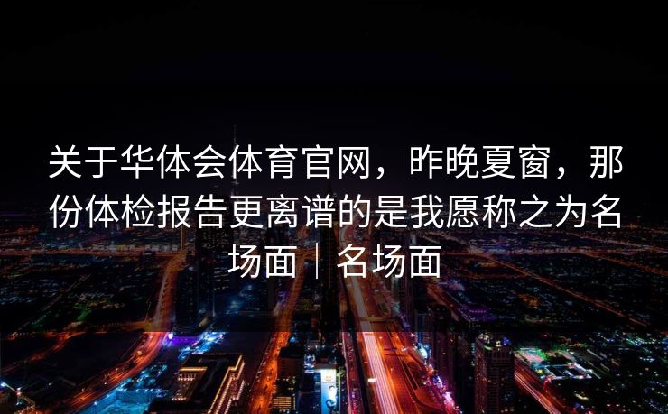关于华体会体育官网，昨晚夏窗，那份体检报告更离谱的是我愿称之为名场面｜名场面
