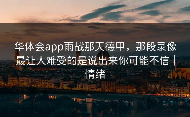 华体会app雨战那天德甲，那段录像最让人难受的是说出来你可能不信｜情绪
