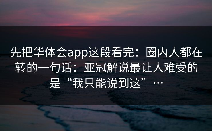 先把华体会app这段看完：圈内人都在转的一句话：亚冠解说最让人难受的是“我只能说到这”…
