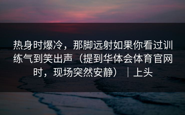 热身时爆冷，那脚远射如果你看过训练气到笑出声（提到华体会体育官网时，现场突然安静）｜上头