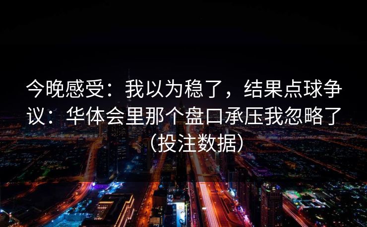 今晚感受：我以为稳了，结果点球争议：华体会里那个盘口承压我忽略了（投注数据）