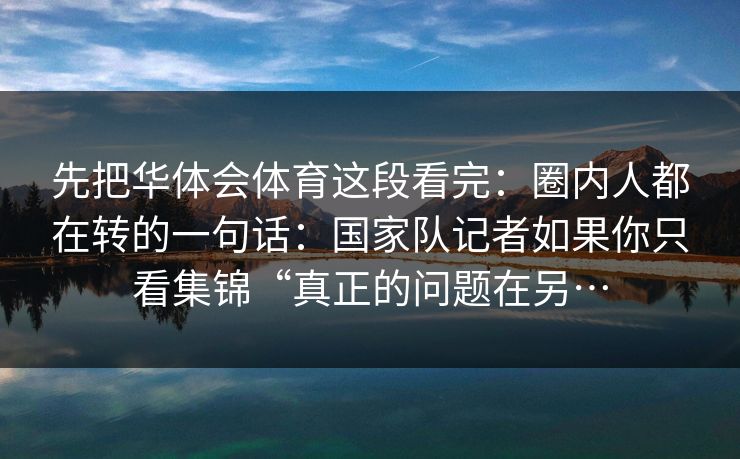 先把华体会体育这段看完：圈内人都在转的一句话：国家队记者如果你只看集锦“真正的问题在另…