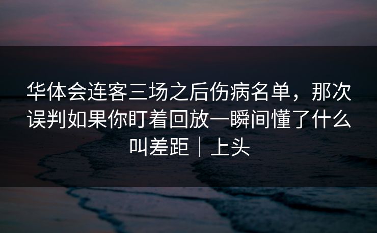 华体会连客三场之后伤病名单，那次误判如果你盯着回放一瞬间懂了什么叫差距｜上头