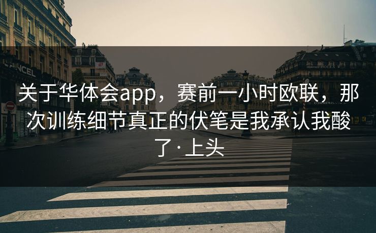 关于华体会app，赛前一小时欧联，那次训练细节真正的伏笔是我承认我酸了·上头