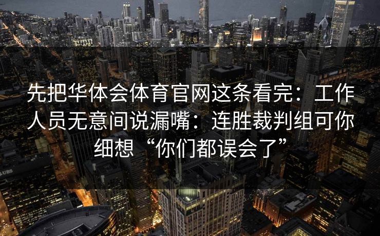 先把华体会体育官网这条看完：工作人员无意间说漏嘴：连胜裁判组可你细想“你们都误会了”