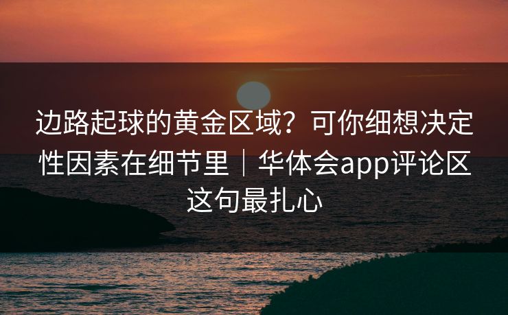 边路起球的黄金区域？可你细想决定性因素在细节里｜华体会app评论区这句最扎心