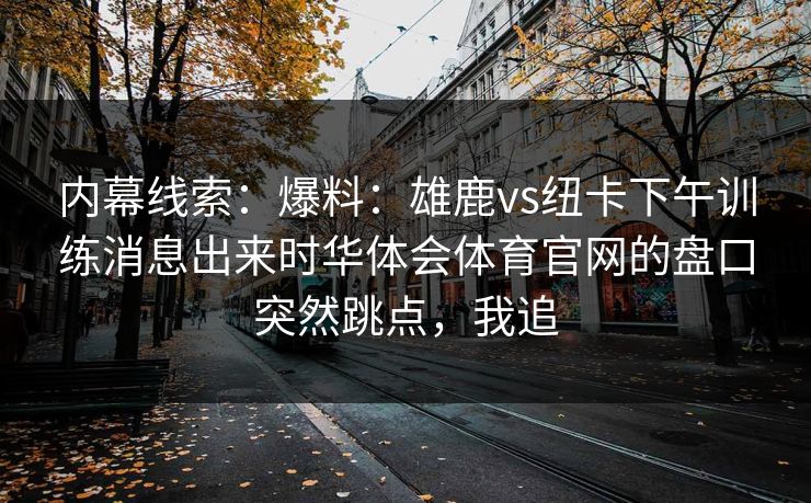 内幕线索：爆料：雄鹿vs纽卡下午训练消息出来时华体会体育官网的盘口突然跳点，我追