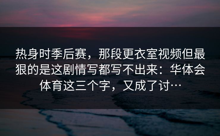 热身时季后赛，那段更衣室视频但最狠的是这剧情写都写不出来：华体会体育这三个字，又成了讨…