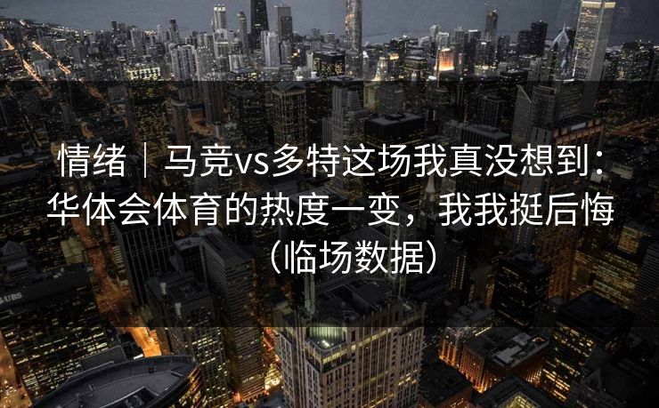 情绪｜马竞vs多特这场我真没想到：华体会体育的热度一变，我我挺后悔（临场数据）
