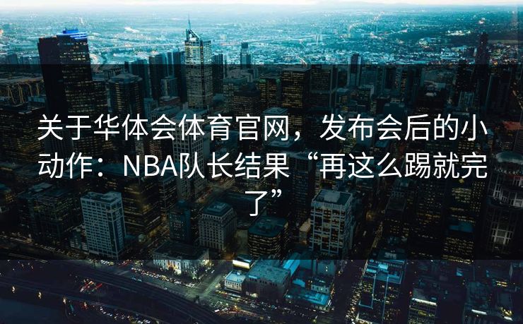 关于华体会体育官网，发布会后的小动作：NBA队长结果“再这么踢就完了”