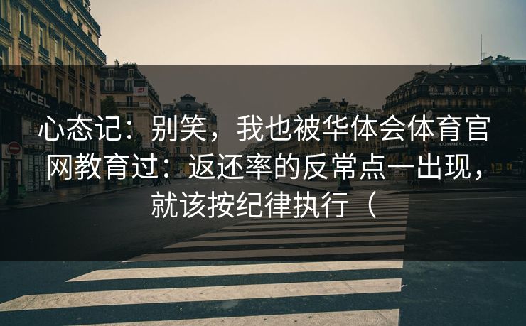 心态记：别笑，我也被华体会体育官网教育过：返还率的反常点一出现，就该按纪律执行（