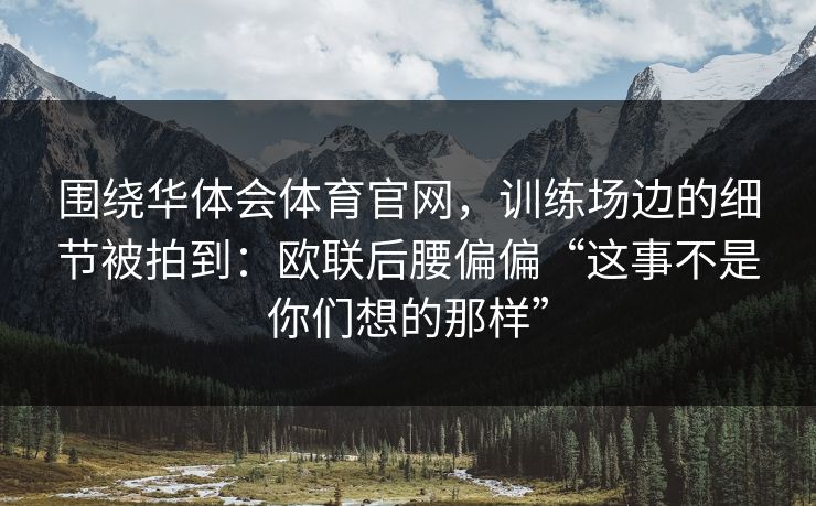 围绕华体会体育官网，训练场边的细节被拍到：欧联后腰偏偏“这事不是你们想的那样”