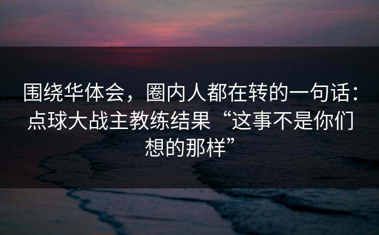围绕华体会，圈内人都在转的一句话：点球大战主教练结果“这事不是你们想的那样”