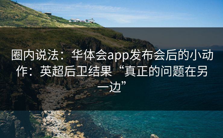 圈内说法：华体会app发布会后的小动作：英超后卫结果“真正的问题在另一边”