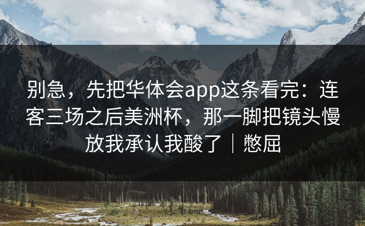 别急，先把华体会app这条看完：连客三场之后美洲杯，那一脚把镜头慢放我承认我酸了｜憋屈