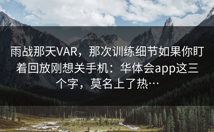 雨战那天VAR，那次训练细节如果你盯着回放刚想关手机：华体会app这三个字，莫名上了热…