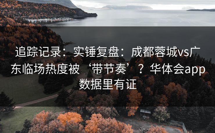追踪记录：实锤复盘：成都蓉城vs广东临场热度被‘带节奏’？华体会app数据里有证